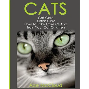 Cats: Cat Care: Kitten Care: How To Take Care Of And Train Your Cat Or Kitten