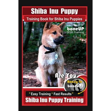 Shiba Inu Puppy Training Book for Shiba Inu Puppies By BoneUP DOG Training: Are You Ready to Bone Up? Easy Training * Fast Results Shiba Inu Puppy Tra