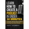Learn How to Create a Podcast in Under 30 Minutes: A Simple, Step-by-Step Guide to Creating Your Own Podcast