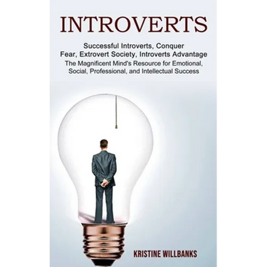 Introverts: The Magnificent Mind's Resource for Emotional, Social, Professional, and Intellectual Success (Successful Introverts, Conquer Fear, Extrov