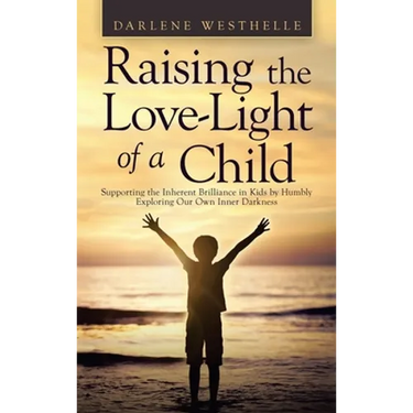 Raising the Love-Light of a Child: Supporting the Inherent Brilliance in Kids by Humbly Exploring Our Own Inner Darkness