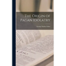 The Origin of Pagan Idolatry