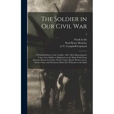 The Soldier in Our Civil War: a Pictorial History of the Conflict, 1861-1865, Illustrating the Valor of the Soldier as Displayed on the Battle-field