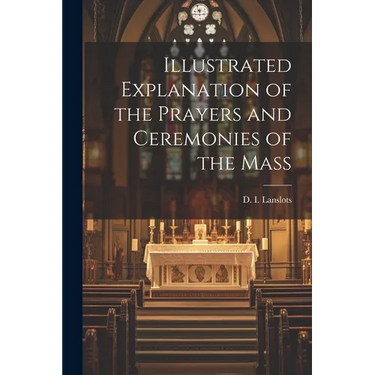 Illustrated Explanation of the Prayers and Ceremonies of the Mass