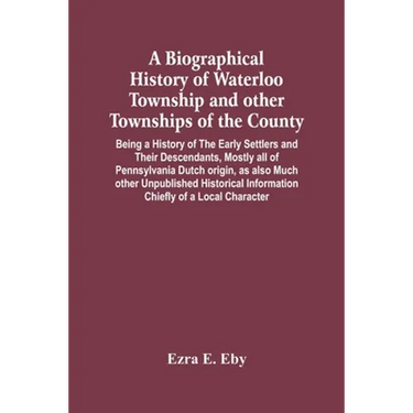 A Biographical History Of Waterloo Township And Other Townships Of The County: Being A History Of The Early Settlers And Their Descendants, Mostly All