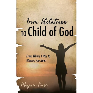 From Idolatress to a Child of God: From Where I Was to Where I Am Now!