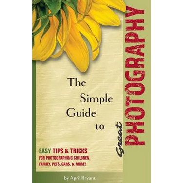The Simple Guide to Great Photography: Easy Tips & Tricks for Photographing Children, Family, Pets, Cars, & More!