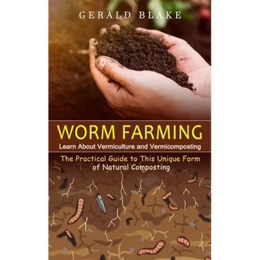 Worm Farming: Learn About Vermiculture and Vermicomposting(The Practical Guide to This Unique Form of Natural Composting)
