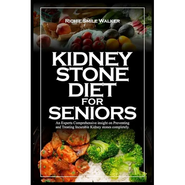 Kidney Stone Diet for Seniors: An Experts Comprehensive insight on Preventing and Treating Incurable Kidney stones completely.