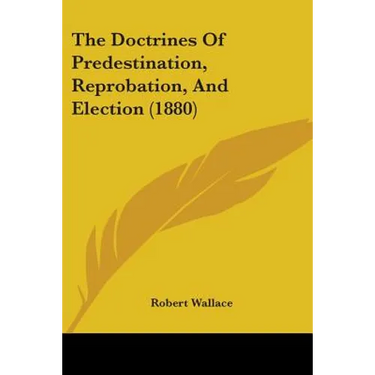 The Doctrines Of Predestination, Reprobation, And Election (1880)
