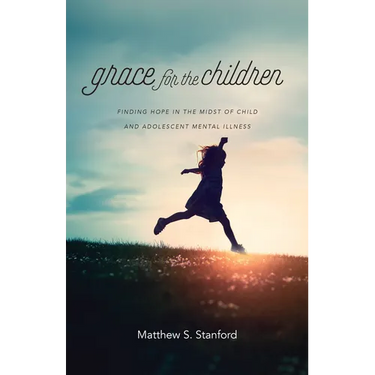 Grace for the Children: Finding Hope in the Midst of Child and Adolescent Mental Illness