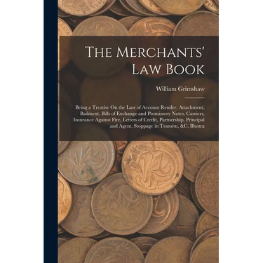The Merchants' Law Book: Being a Treatise On the Law of Account Render, Attachment, Bailment, Bills of Exchange and Promissory Notes, Carriers,
