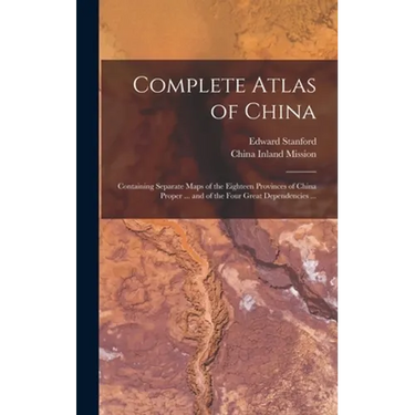 Complete Atlas of China: Containing Separate Maps of the Eighteen Provinces of China Proper ... and of the Four Great Dependencies ...