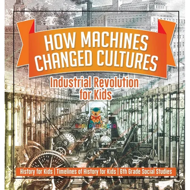 How Machines Changed Cultures: Industrial Revolution for Kids - History for Kids Timelines of History for Kids 6th Grade Social Studies