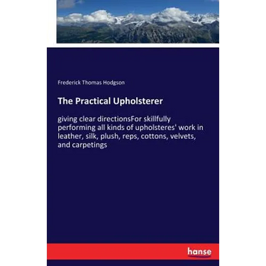 The Practical Upholsterer: giving clear directionsFor skillfully performing all kinds of upholsteres' work in leather, silk, plush, reps, cottons, vel