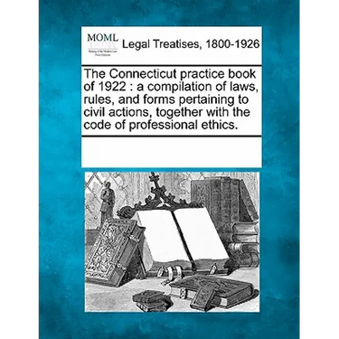 The Connecticut practice book of 1922: a compilation of laws, rules, and forms pertaining to civil actions, together with the code of professional eth
