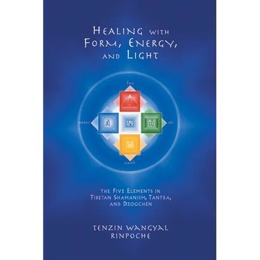 Healing with Form, Energy, and Light: The Five Elements in Tibetan Shamanism, Tantra, and Dzogchen