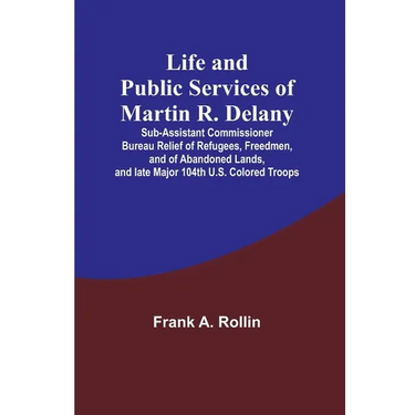 Life and public services of Martin R. Delany: Sub-Assistant Commissioner Bureau Relief of Refugees, Freedmen, and of Abandoned Lands, and late Major 1