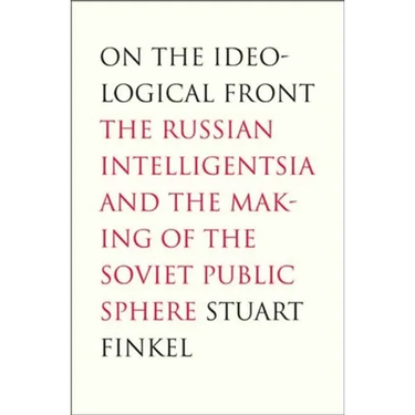 On the Ideological Front: The Russian Intelligentsia and the Making of the Soviet Public Sphere