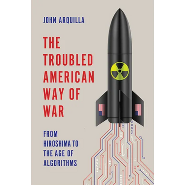 The Troubled American Way of War: From Hiroshima to the Age of Algorithms