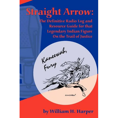 Straight Arrow: The Definitive Radio Log and Resource Guide for That Legendary Indian Figure on the Trail of Justice