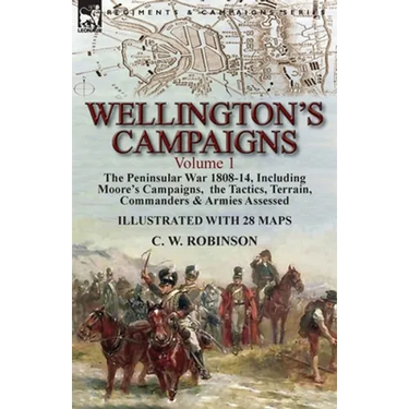 Wellington's Campaigns: Volume 1-The Peninsular War 1808-14, Including Moore's Campaigns, the Tactics, Terrain, Commanders & Armies Assessed