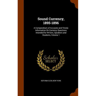 Sound Currency, 1895-1896: A Compendium of Accurate and Timely Information On Currency Questions Intended for Writers, Speakers and Students, Volume 1