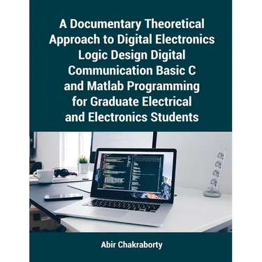 A Documentary Theoretical Approach to Digital Electronics Logic Design Digital Communication Basic C and Matlab Programming for Graduate Electrical an