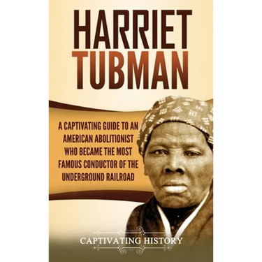 Harriet Tubman: A Captivating Guide to an American Abolitionist Who Became the Most Famous Conductor of the Underground Railroad