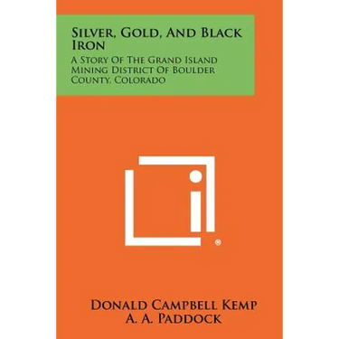 Silver, Gold, And Black Iron: A Story Of The Grand Island Mining District Of Boulder County, Colorado