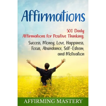 Affirmations: 500 Daily Affirmations for Positive Thinking, Success, Money, Love, Happiness, Focus, Abundance, Self-Esteem, and Motivation