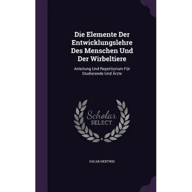Die Elemente Der Entwicklungslehre Des Menschen Und Der Wirbeltiere: Anleitung Und Repetitorium Für Studierende Und Ärzte