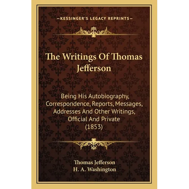 The Writings Of Thomas Jefferson: Being His Autobiography, Correspondence, Reports, Messages, Addresses And Other Writings, Official And Private (1853