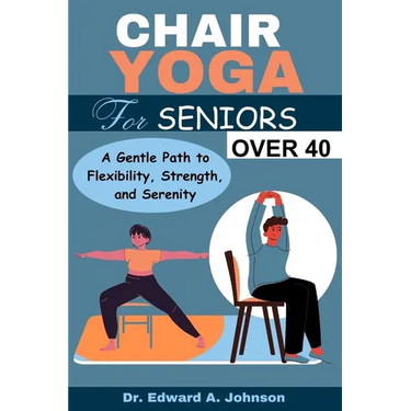Chair Yoga for Seniors Over 40: A Gentle Path to Flexibility, Strength, and Serenity