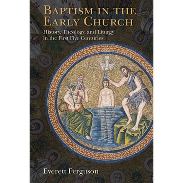 Baptism in the Early Church: History, Theology, and Liturgy in the First Five Centuries