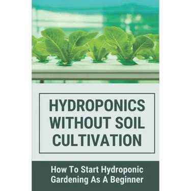 Hydroponics Without Soil Cultivation: How To Start Hydroponiic Gardening As A Beginner: Hydroponics Garden Tutorial
