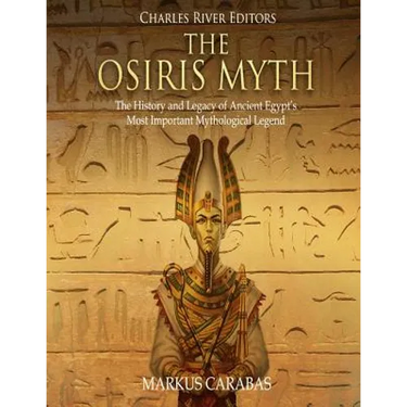 The Osiris Myth: The History and Legacy of Ancient Egypt's Most Important Mythological Legend