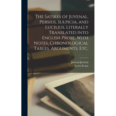 The Satires of Juvenal, Persius, Sulpicia, and Lucilius. Literally Translated Into English Prose, With Notes, Chronological Tables, Arguments, etc.