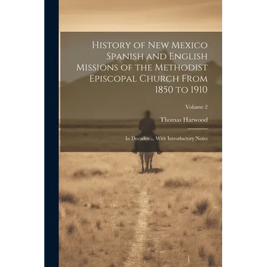 History of New Mexico Spanish and English Missions of the Methodist Episcopal Church From 1850 to 1910: In Decades ... With Introductory Notes; Volume