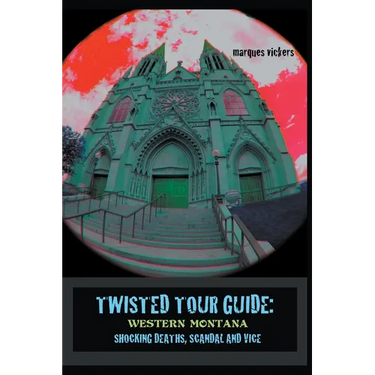 Twisted Tour Guide: Western Montana, Shocking Deaths, Scandals and Vice