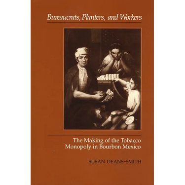 Bureaucrats, Planters, and Workers: The Making of the Tobacco Monopoly in Bourbon Mexico