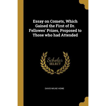 Essay on Comets, Which Gained the First of Dr. Fellowes' Prizes, Proposed to Those who had Attended
