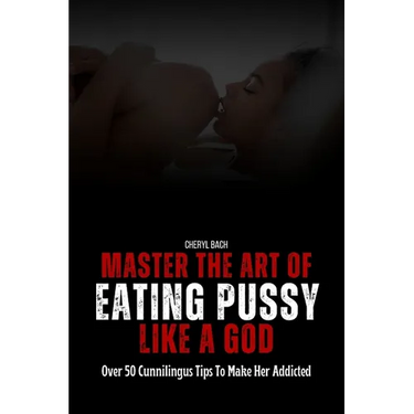 Master the Art of Eating Pussy like a God: Over 50 Cunnilingus Tips To Make Her Addicted