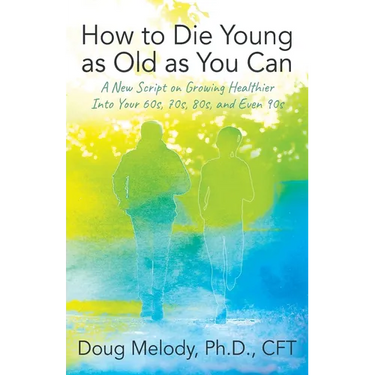 How to Die Young as Old as You Can: A New Script on Growing Healthier Into Your 60s, 70s, 80s, and Even 90s