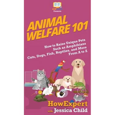 Animal Welfare 101: How to Raise Unique Pets Such as Amphibians, Cats, Dogs, Fish, Reptiles, and More From A to Z