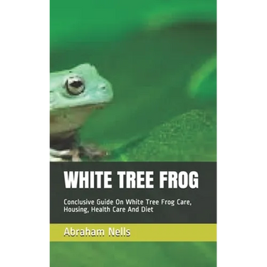 White Tree Frog: Conclusive Guide On White Tree Frog Care, Housing, Health Care And Diet