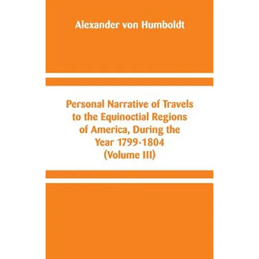 Personal Narrative of Travels to the Equinoctial Regions of America, During the Year 1799-1804: (Volume III)