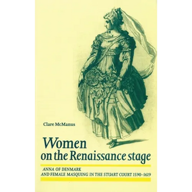 Women on the Renaissance Stage: Anna of Denmark and Female Masquing in the Stuart Court 1590-1619