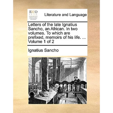 Letters of the Late Ignatius Sancho, an African. in Two Volumes. to Which Are Prefixed, Memoirs of His Life. ... Volume 1 of 2