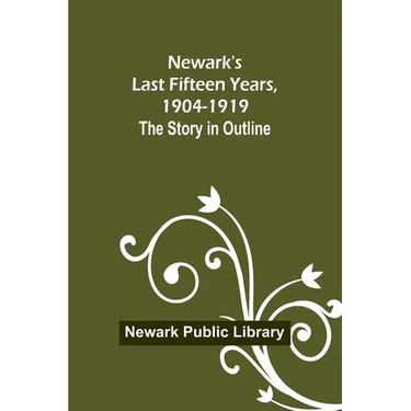 Newark's Last Fifteen Years, 1904-1919. The Story in Outline